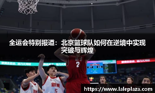 全运会特别报道：北京篮球队如何在逆境中实现突破与辉煌