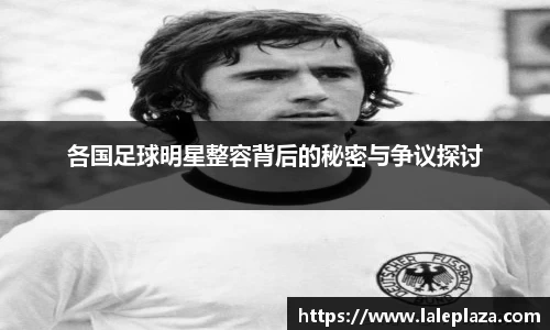各国足球明星整容背后的秘密与争议探讨
