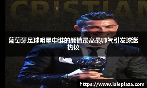 葡萄牙足球明星中谁的颜值最高最帅气引发球迷热议