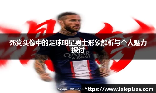 死党头像中的足球明星男士形象解析与个人魅力探讨