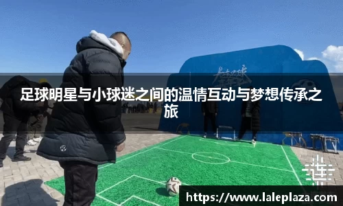 足球明星与小球迷之间的温情互动与梦想传承之旅
