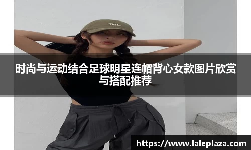 时尚与运动结合足球明星连帽背心女款图片欣赏与搭配推荐